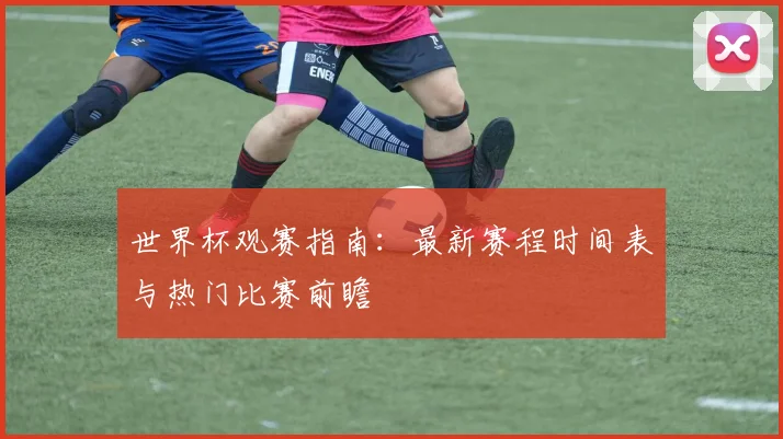 世界杯观赛指南：最新赛程时间表与热门比赛前瞻