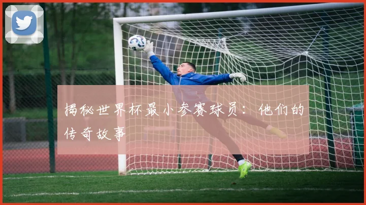揭秘世界杯最小参赛球员：他们的传奇故事