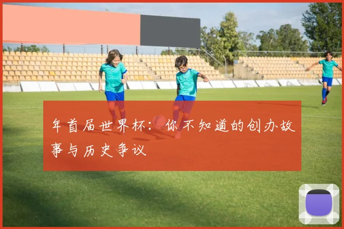 年首届世界杯：你不知道的创办故事与历史争议