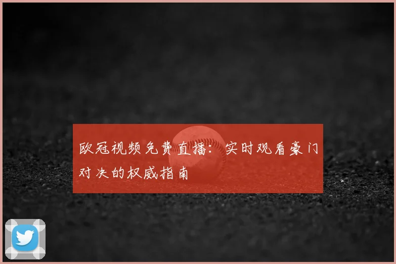 欧冠视频免费直播：实时观看豪门对决的权威指南