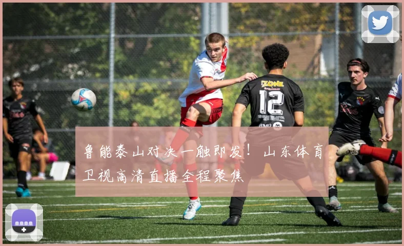 鲁能泰山对决一触即发！山东体育卫视高清直播全程聚焦