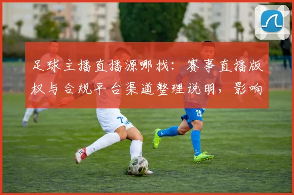 足球主播直播源哪找：赛事直播版权与合规平台渠道整理说明，影响观看体验与画质