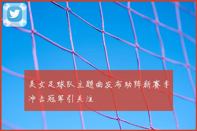 美女足球队主题曲发布助阵新赛季冲击冠军引关注