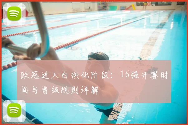 欧冠进入白热化阶段：16强开赛时间与晋级规则详解