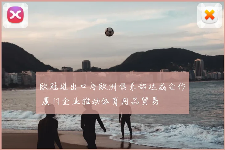 欧冠进出口与欧洲俱乐部达成合作 厦门企业推动体育用品贸易