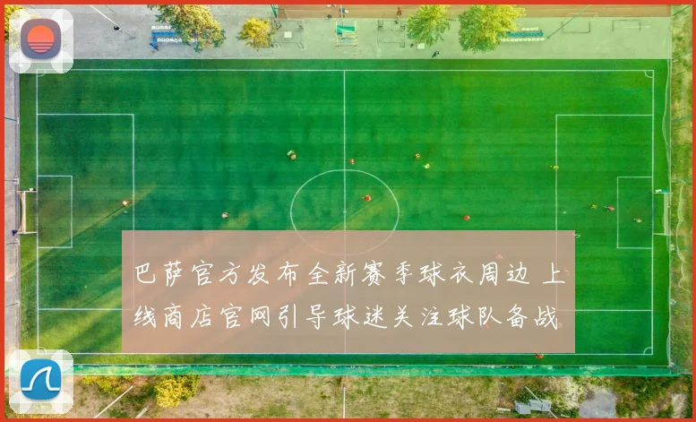 巴萨官方发布全新赛季球衣周边 上线商店官网引导球迷关注球队备战