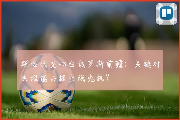 斯洛伐克vs白俄罗斯前瞻：关键对决谁能占据出线先机？