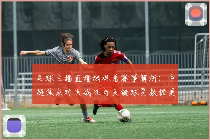 足球主播直播线观看赛事解析：中超焦点对决战况与关键球员数据更新