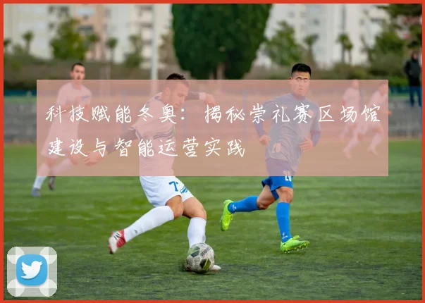 科技赋能冬奥：揭秘崇礼赛区场馆建设与智能运营实践