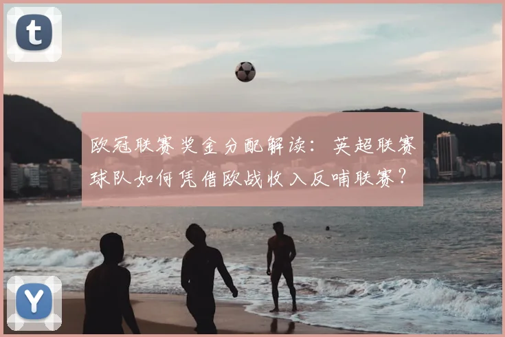 欧冠联赛奖金分配解读：英超联赛球队如何凭借欧战收入反哺联赛？