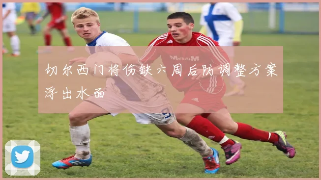 切尔西门将伤缺六周后防调整方案浮出水面