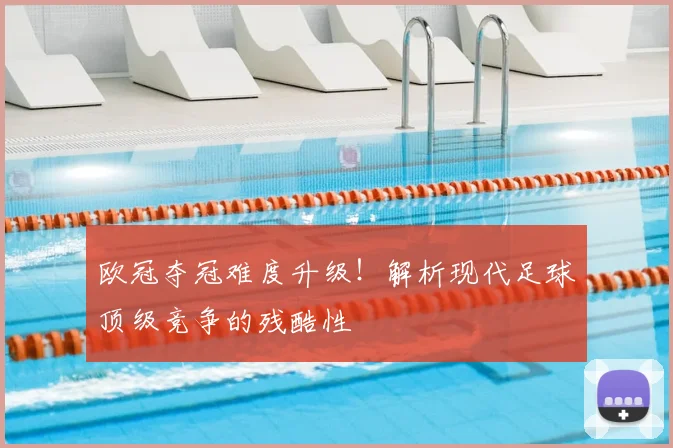 欧冠夺冠难度升级！解析现代足球顶级竞争的残酷性