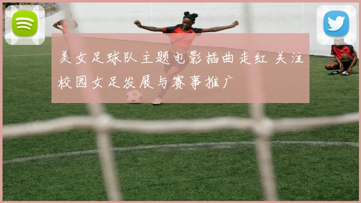 美女足球队主题电影插曲走红 关注校园女足发展与赛事推广