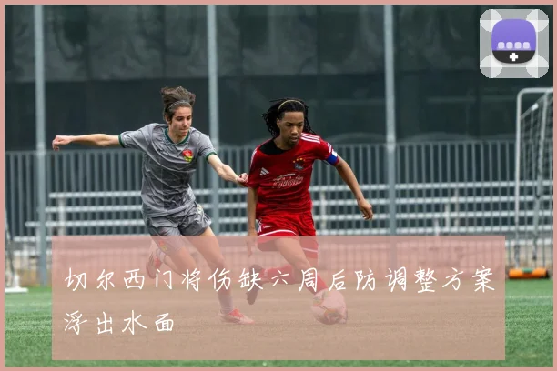 切尔西门将伤缺六周后防调整方案浮出水面