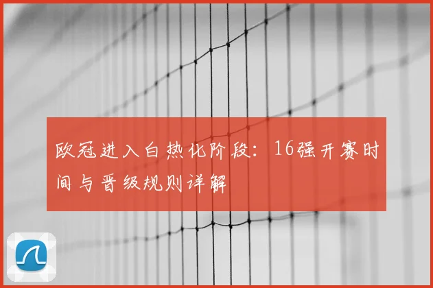 欧冠进入白热化阶段：16强开赛时间与晋级规则详解