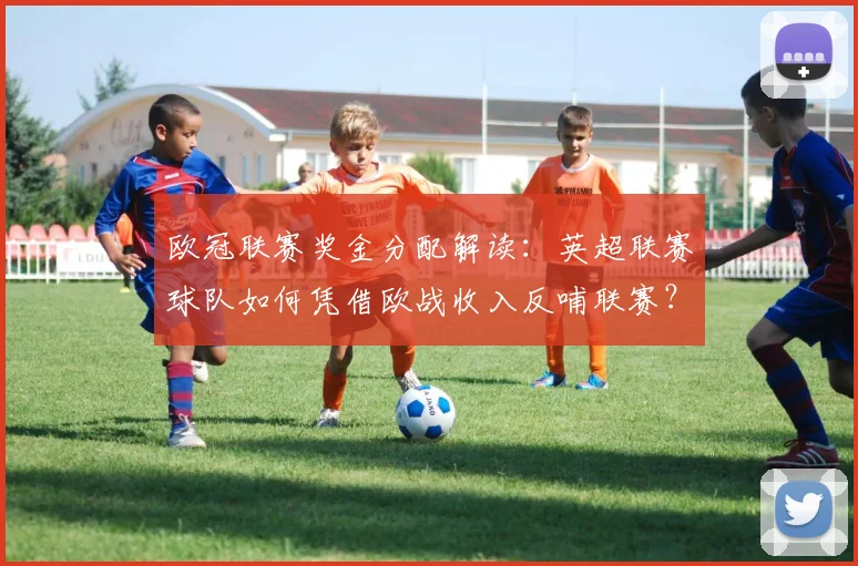 欧冠联赛奖金分配解读：英超联赛球队如何凭借欧战收入反哺联赛？