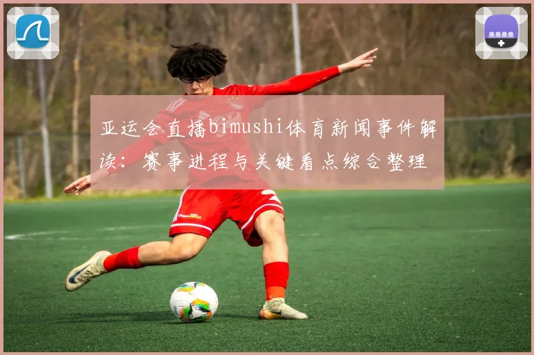 亚运会直播bimushi体育新闻事件解读：赛事进程与关键看点综合整理