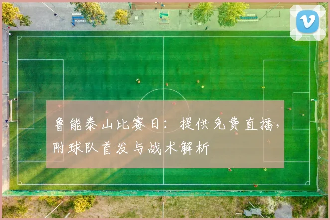 鲁能泰山比赛日：提供免费直播，附球队首发与战术解析