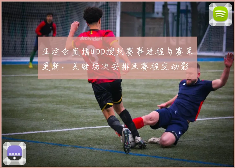 亚运会直播app搜到赛事进程与赛果更新，关键场次安排及赛程变动影响