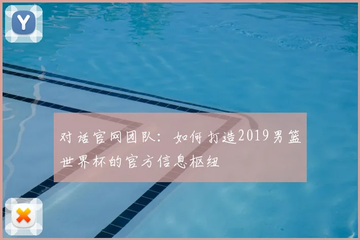 对话官网团队：如何打造2019男篮世界杯的官方信息枢纽