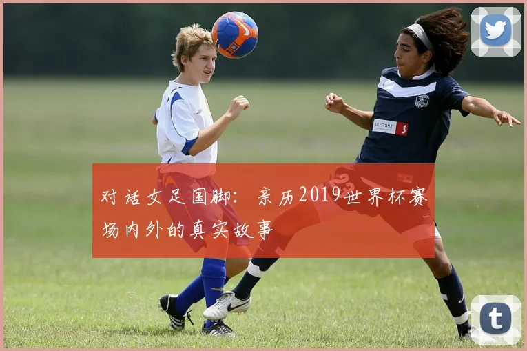 对话女足国脚：亲历2019世界杯赛场内外的真实故事