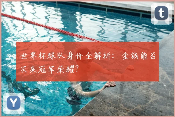 世界杯球队身价全解析:金钱能否买来冠军荣耀?