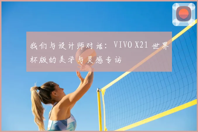 我们与设计师对话:VIVO X21 世界杯版的美学与灵感专访