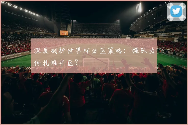 深度剖析世界杯分区策略：强队为何扎堆半区？