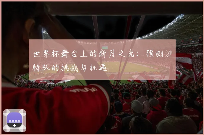 世界杯舞台上的新月之光:预测沙特队的挑战与机遇