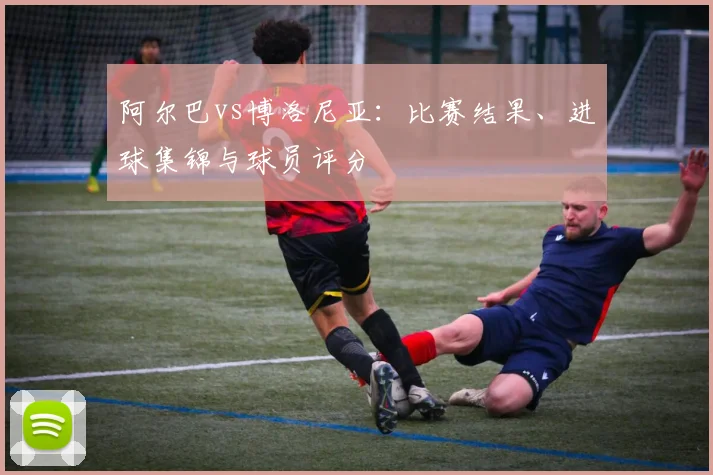 阿尔巴vs博洛尼亚：比赛结果、进球集锦与球员评分