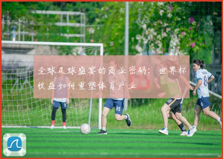 全球足球盛宴的商业密码:世界杯收益如何重塑体育产业