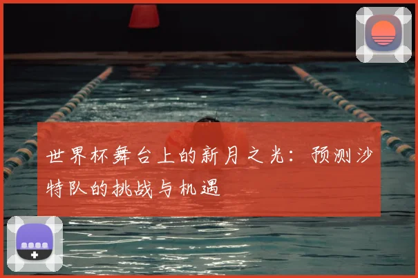 世界杯舞台上的新月之光:预测沙特队的挑战与机遇