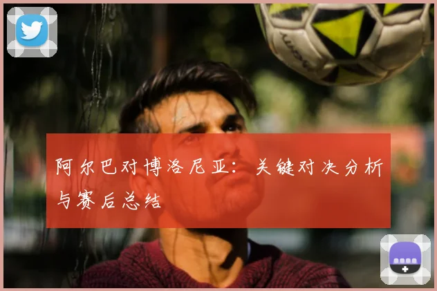 阿尔巴对博洛尼亚：关键对决分析与赛后总结