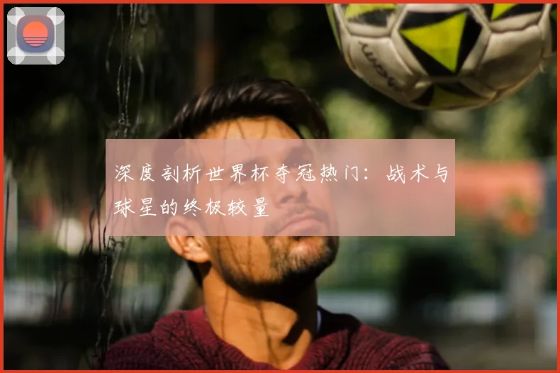 深度剖析世界杯夺冠热门：战术与球星的终极较量