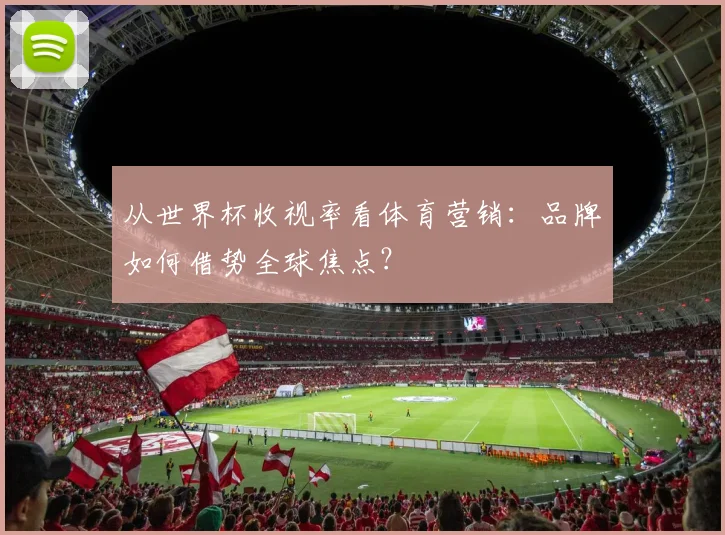 从世界杯收视率看体育营销：品牌如何借势全球焦点？