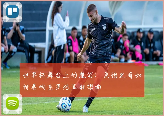世界杯舞台上的魔笛:莫德里奇如何奏响克罗地亚狂想曲