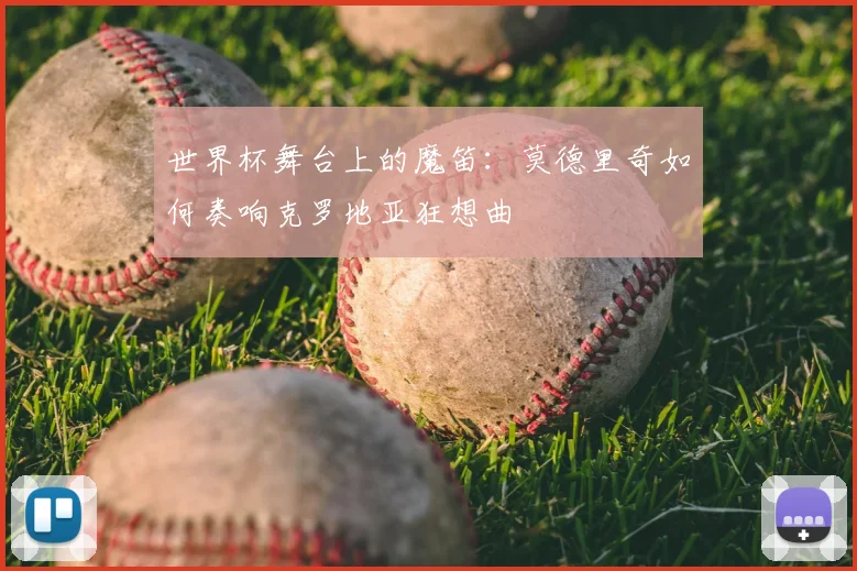 世界杯舞台上的魔笛:莫德里奇如何奏响克罗地亚狂想曲