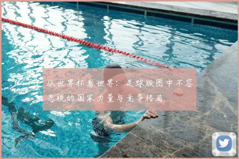 从世界杯看世界：足球版图中不容忽视的国家力量与竞争格局