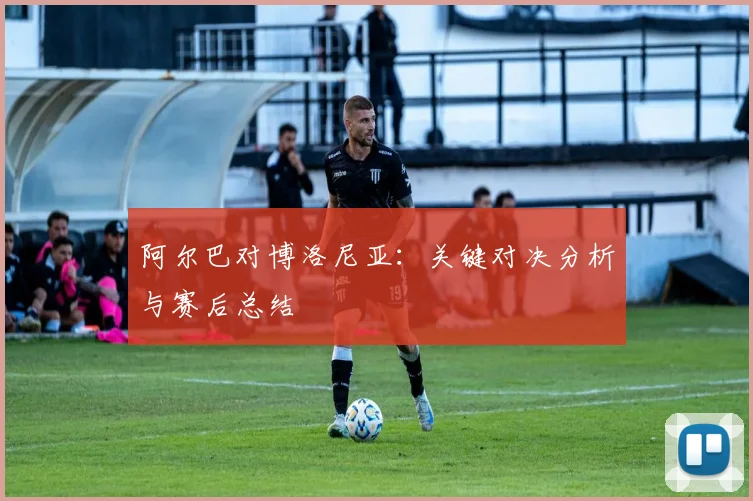 阿尔巴对博洛尼亚：关键对决分析与赛后总结