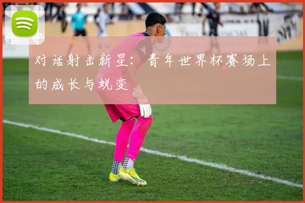 对话射击新星：青年世界杯赛场上的成长与蜕变