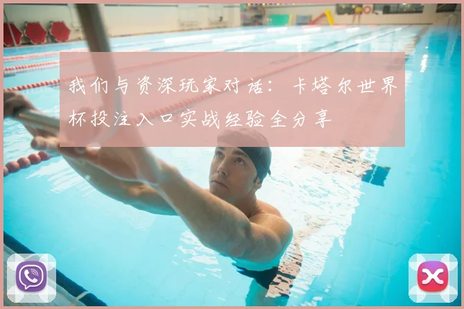 我们与资深玩家对话:卡塔尔世界杯投注入口实战经验全分享