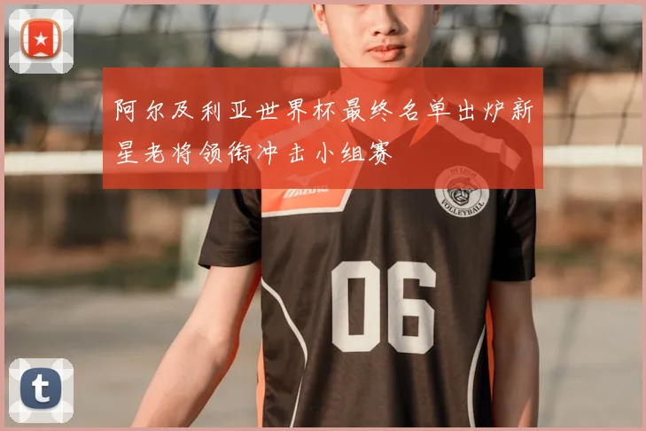 阿尔及利亚世界杯最终名单出炉新星老将领衔冲击小组赛