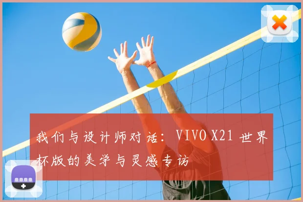 我们与设计师对话：VIVO X21 世界杯版的美学与灵感专访